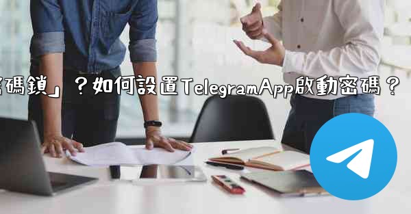 Telegram什麼是「密碼鎖」？如何設置TelegramApp啟動密碼？