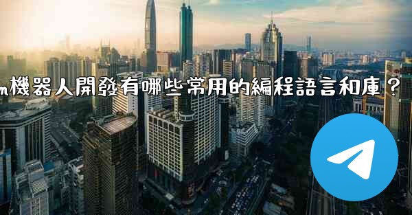 Telegram機器人開發有哪些常用的編程語言和庫？