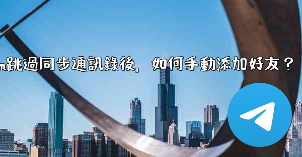Telegram跳過同步通訊錄後，如何手動添加好友？
