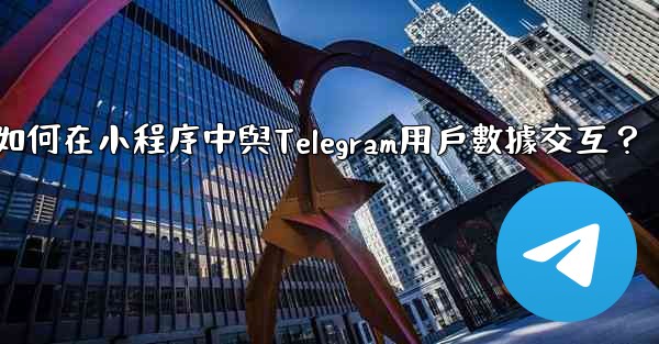 <b>如何在小程序中與Telegram用戶數據交互？</b>
