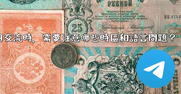 使用Telegram進行跨國交流時，需要注意哪些時區和語言問題？