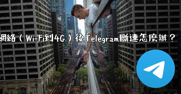 切換網絡（Wi-Fi到4G）後Telegram斷連怎麼辦？