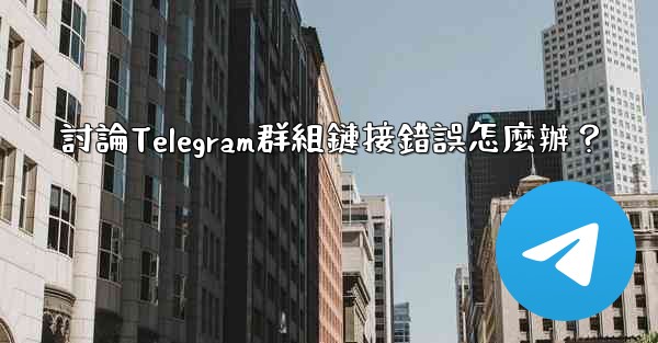 討論Telegram群組鏈接錯誤怎麼辦？