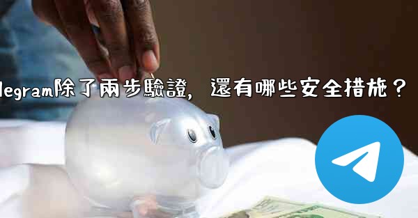 Telegram除了兩步驗證，還有哪些安全措施？