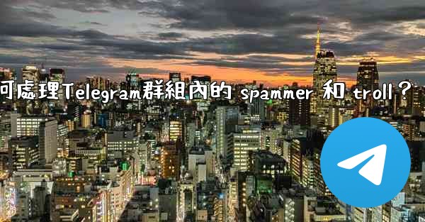 如何處理Telegram群組內的 spammer 和 troll？