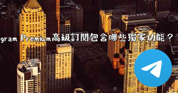 <b>Telegram Premium高級訂閱包含哪些獨家功能？</b>