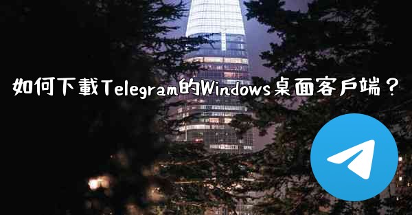 如何下載Telegram的Windows桌面客戶端？