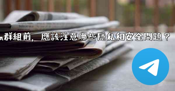 <b>加入一個陌生Telegram群組前，應該注意哪些隱私和安全問題？</b>
