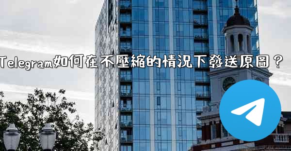 Telegram如何在不壓縮的情況下發送原圖？