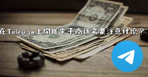 在Telegram上開展電子商務需要注意什麼？