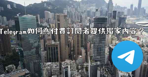 Telegram如何為付費訂閱者提供獨家內容？