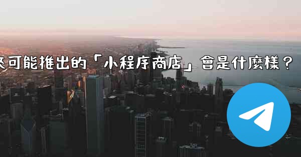 <b>Telegram未來可能推出的「小程序商店」會是什麼樣？</b>