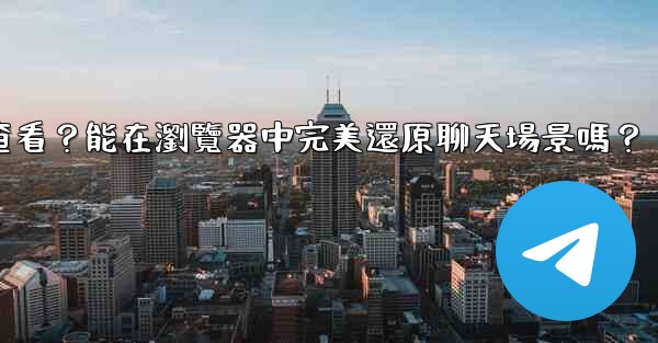 Telegram導出的HTML文件如何查看？能在瀏覽器中完美還原聊天場景嗎？