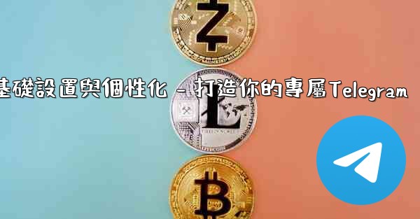 Telegram第四部分：基礎設置與個性化 - 打造你的專屬Telegram