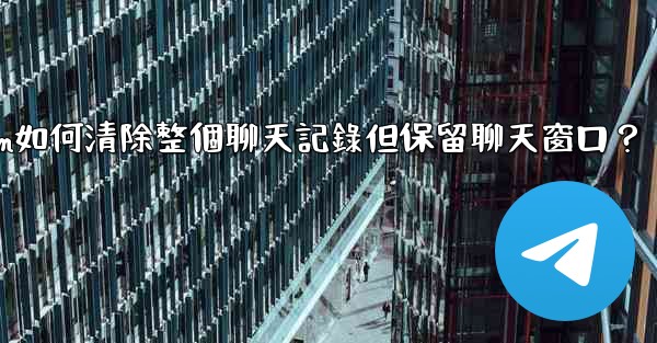 Telegram如何清除整個聊天記錄但保留聊天窗口？