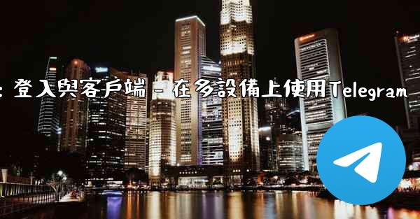 Telegram第三部分：登入與客戶端 - 在多設備上使用Telegram