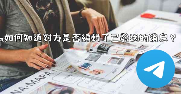 <b>Telegram如何知道對方是否編輯了已發送的消息？</b>