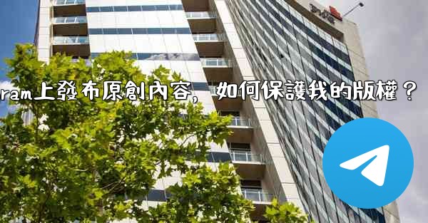 在Telegram上發布原創內容，如何保護我的版權？