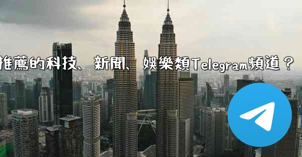 有哪些值得推薦的科技、新聞、娛樂類Telegram頻道？