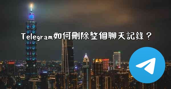 Telegram如何刪除整個聊天記錄？