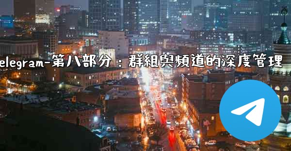 Telegram-第八部分：群組與頻道的深度管理