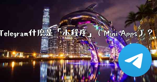 Telegram什麼是「小程序」（Mini Apps）？