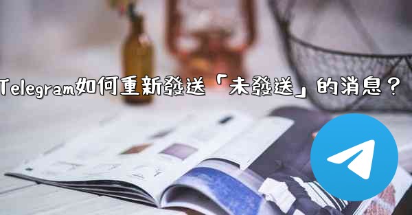 Telegram如何重新發送「未發送」的消息？