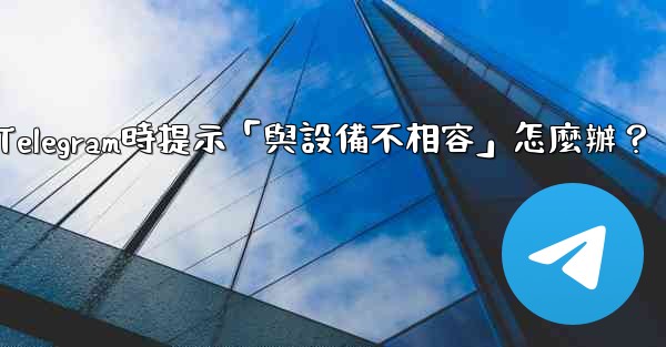 <b>下載Telegram時提示「與設備不相容」怎麼辦？</b>