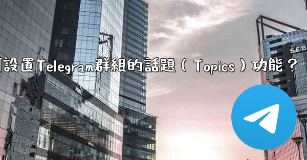 如何設置Telegram群組的話題（Topics）功能？