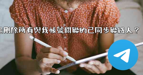 Telegram如何批量刪除所有與我帳號關聯的已同步聯絡人？