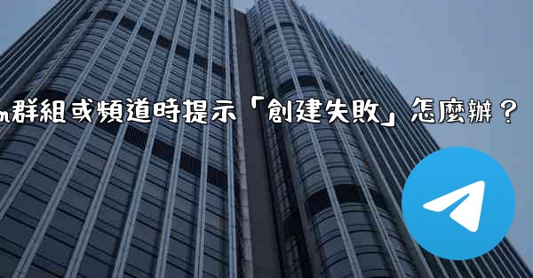 創建Telegram群組或頻道時提示「創建失敗」怎麼辦？