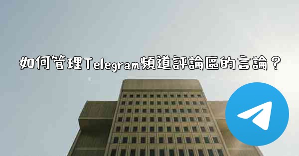 如何管理Telegram頻道評論區的言論？