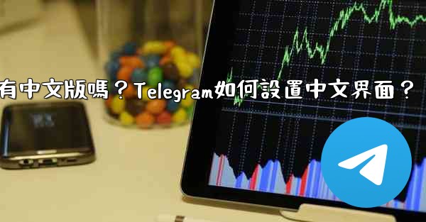 Telegram有中文版嗎？Telegram如何設置中文界面？