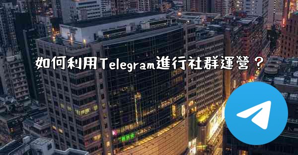 <b>如何利用Telegram進行社群運營？</b>