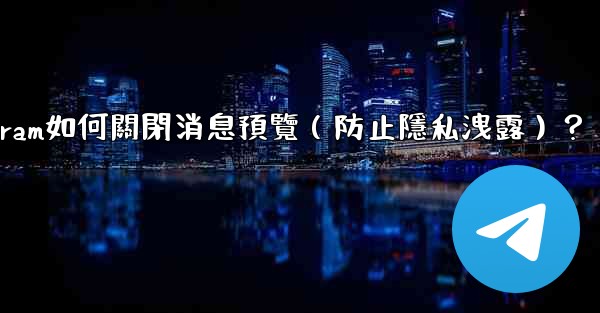 Telegram如何關閉消息預覽（防止隱私洩露）？