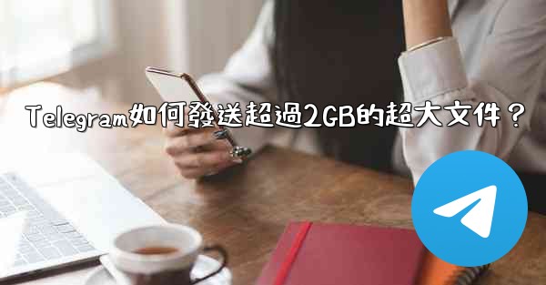Telegram如何發送超過2GB的超大文件？