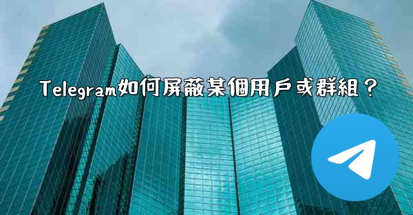 Telegram如何屏蔽某個用戶或群組？