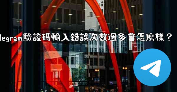 Telegram驗證碼輸入錯誤次數過多會怎麼樣？