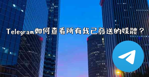 Telegram如何查看所有我已發送的媒體？