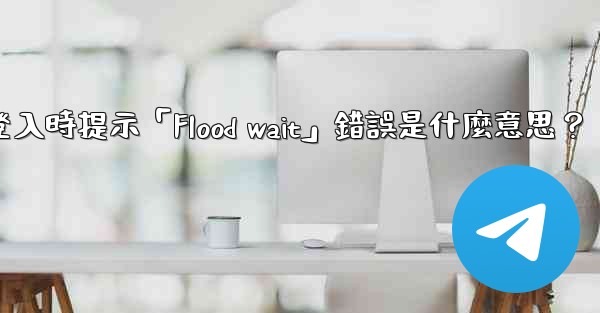 Telegram登入時提示「Flood wait」錯誤是什麼意思？