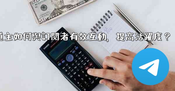 Telegram頻道主如何與訂閱者有效互動，提高活躍度？