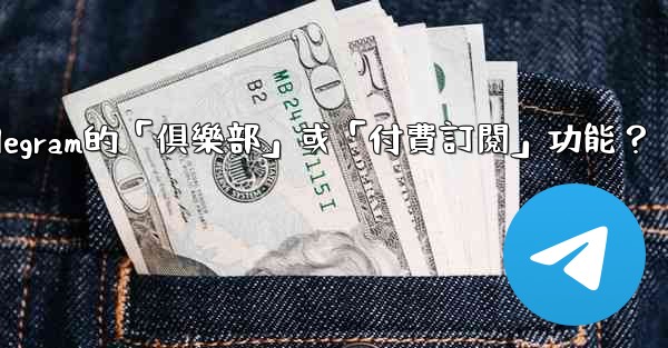 什麼是Telegram的「俱樂部」或「付費訂閱」功能？