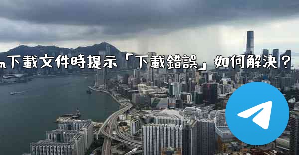 Telegram下載文件時提示「下載錯誤」如何解決？
