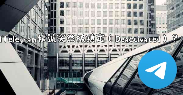 為什麼我的Telegram帳號突然被鎖定（Deactivated）？