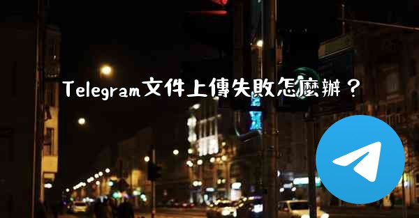 Telegram文件上傳失敗怎麼辦？