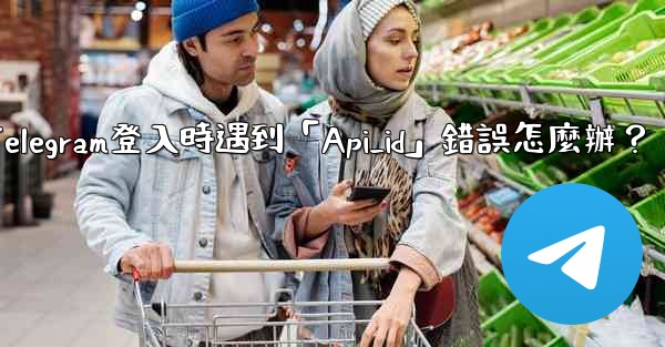 Telegram登入時遇到「Api_id」錯誤怎麼辦？