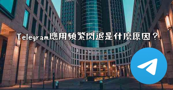 Telegram應用頻繁閃退是什麼原因？