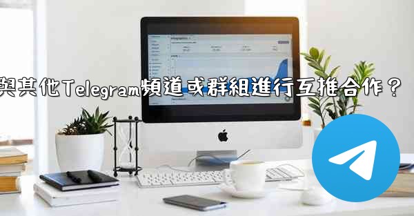 <b>如何與其他Telegram頻道或群組進行互推合作？</b>