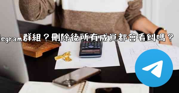 如何刪除一個Telegram群組？刪除後所有成員都會看到嗎？