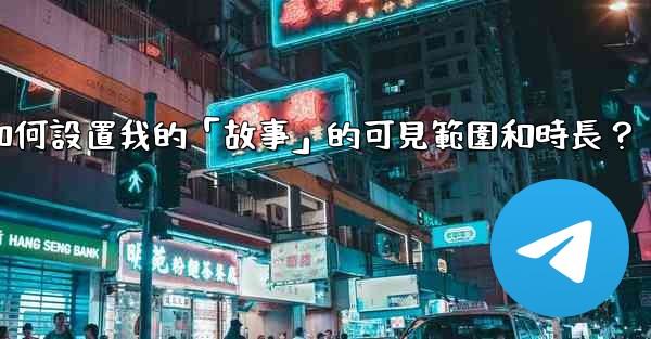 Telegram如何設置我的「故事」的可見範圍和時長？
